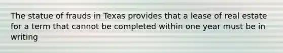 The statue of frauds in Texas provides that a lease of real estate for a term that cannot be completed within one year must be in writing