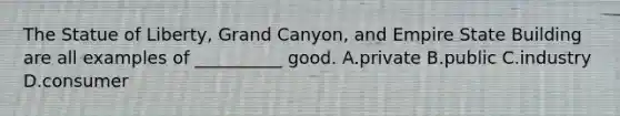 The Statue of Liberty, Grand Canyon, and Empire State Building are all examples of __________ good. A.private B.public C.industry D.consumer