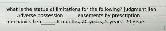 what is the statue of limitations for the following? judgment lien ____ Adverse possession _____ easements by prescription _____ mechanics lien______ 6 months, 20 years, 5 years, 20 years