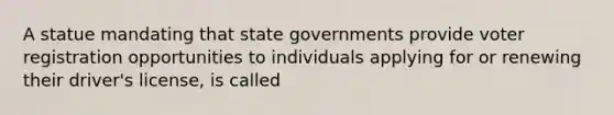 A statue mandating that state governments provide voter registration opportunities to individuals applying for or renewing their driver's license, is called