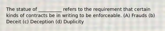 The statue of __________ refers to the requirement that certain kinds of contracts be in writing to be enforceable. (A) Frauds (b) Deceit (c) Deception (d) Duplicity