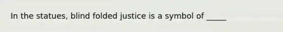 In the statues, blind folded justice is a symbol of _____