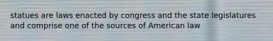 statues are laws enacted by congress and the state legislatures and comprise one of the sources of American law