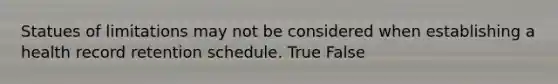 Statues of limitations may not be considered when establishing a health record retention schedule. True False