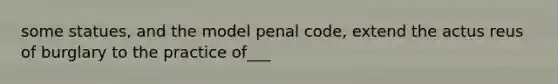 some statues, and the model penal code, extend the actus reus of burglary to the practice of___