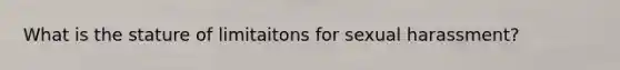 What is the stature of limitaitons for sexual harassment?