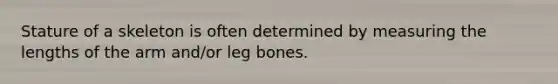 Stature of a skeleton is often determined by measuring the lengths of the arm and/or leg bones.