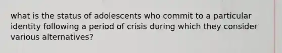 what is the status of adolescents who commit to a particular identity following a period of crisis during which they consider various alternatives?