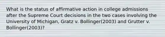 What is the status of affirmative action in college admissions after the Supreme Court decisions in the two cases involving the University of Michigan, Gratz v. Bollinger(2003) and Grutter v. Bollinger(2003)?