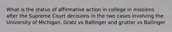 What is the status of affirmative action in college in missions after the Supreme Court decisions in the two cases involving the University of Michigan, Gratz vs Ballinger and grutter vs Ballinger