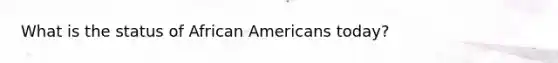 What is the status of African Americans today?