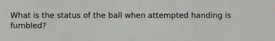 What is the status of the ball when attempted handing is fumbled?