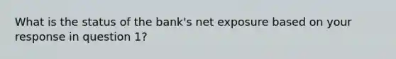 What is the status of the bank's net exposure based on your response in question 1?