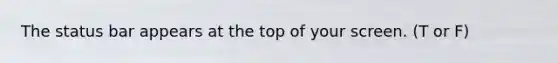 The status bar appears at the top of your screen. (T or F)