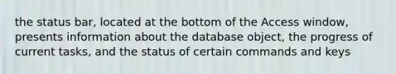 the status bar, located at the bottom of the Access window, presents information about the database object, the progress of current tasks, and the status of certain commands and keys