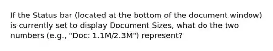 If the Status bar (located at the bottom of the document window) is currently set to display Document Sizes, what do the two numbers (e.g., "Doc: 1.1M/2.3M") represent?