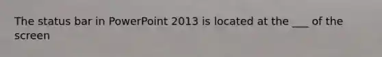 The status bar in PowerPoint 2013 is located at the ___ of the screen
