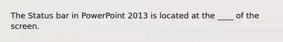 The Status bar in PowerPoint 2013 is located at the ____ of the screen.