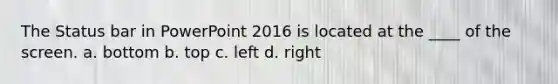 The Status bar in PowerPoint 2016 is located at the ____ of the screen. a. bottom b. top c. left d. right