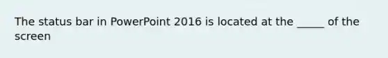 The status bar in PowerPoint 2016 is located at the _____ of the screen