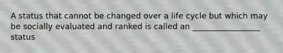 A status that cannot be changed over a life cycle but which may be socially evaluated and ranked is called an _________________ status