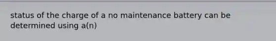 status of the charge of a no maintenance battery can be determined using a(n)