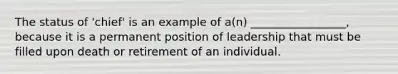 The status of 'chief' is an example of a(n) _________________, because it is a permanent position of leadership that must be filled upon death or retirement of an individual.