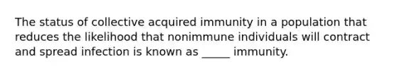 The status of collective acquired immunity in a population that reduces the likelihood that nonimmune individuals will contract and spread infection is known as _____ immunity.