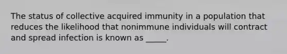 The status of collective acquired immunity in a population that reduces the likelihood that nonimmune individuals will contract and spread infection is known as _____.