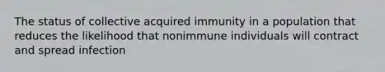 The status of collective acquired immunity in a population that reduces the likelihood that nonimmune individuals will contract and spread infection