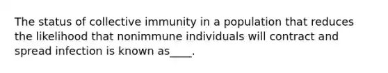 The status of collective immunity in a population that reduces the likelihood that nonimmune individuals will contract and spread infection is known as____.