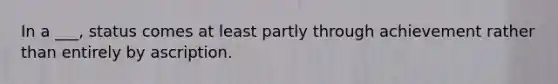 In a ___, status comes at least partly through achievement rather than entirely by ascription.