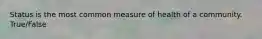 Status is the most common measure of health of a community. True/False