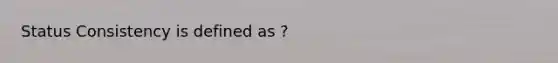 Status Consistency is defined as ?