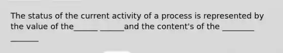 The status of the current activity of a process is represented by the value of the______ ______and the content's of the ________ _______