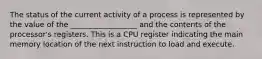 The status of the current activity of a process is represented by the value of the __________________ and the contents of the processor's registers. This is a CPU register indicating the main memory location of the next instruction to load and execute.