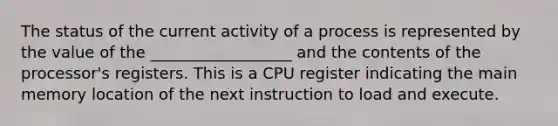 The status of the current activity of a process is represented by the value of the __________________ and the contents of the processor's registers. This is a CPU register indicating the main memory location of the next instruction to load and execute.