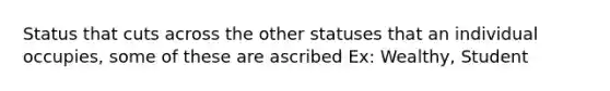 Status that cuts across the other statuses that an individual occupies, some of these are ascribed Ex: Wealthy, Student