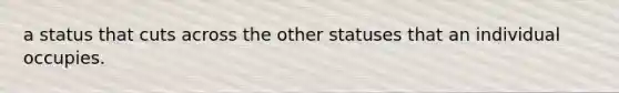 a status that cuts across the other statuses that an individual occupies.