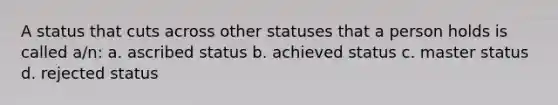 A status that cuts across other statuses that a person holds is called a/n: a. ascribed status b. achieved status c. master status d. rejected status