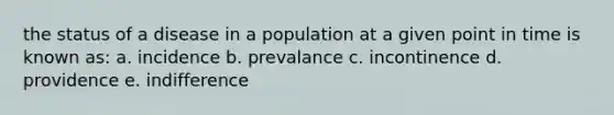 the status of a disease in a population at a given point in time is known as: a. incidence b. prevalance c. incontinence d. providence e. indifference