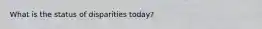 What is the status of disparities today?