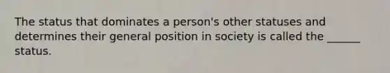 The status that dominates a person's other statuses and determines their general position in society is called the ______ status.