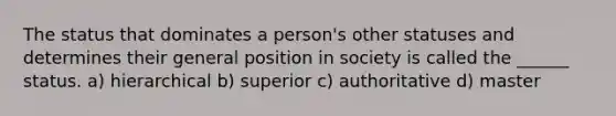 The status that dominates a person's other statuses and determines their general position in society is called the ______ status. a) hierarchical b) superior c) authoritative d) master