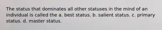 The status that dominates all other statuses in the mind of an individual is called the a. best status. b. salient status. c. primary status. d. master status.