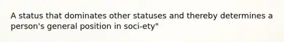 A status that dominates other statuses and thereby determines a person's general position in soci-ety"