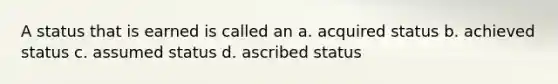 A status that is earned is called an a. acquired status b. achieved status c. assumed status d. ascribed status