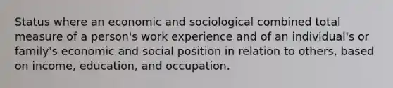 Status where an economic and sociological combined total measure of a person's work experience and of an individual's or family's economic and social position in relation to others, based on income, education, and occupation.