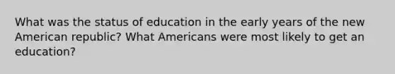 What was the status of education in the early years of the new American republic? What Americans were most likely to get an education?