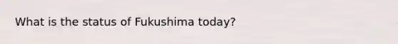 What is the status of Fukushima today?